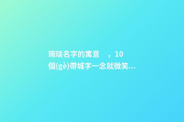 琬琰名字的寓意，10個(gè)帶城字一念就微笑的女寶寶名